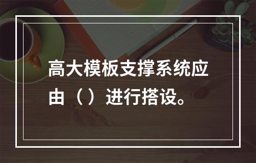 高大模板支撑系统应由（ ）进行搭设。