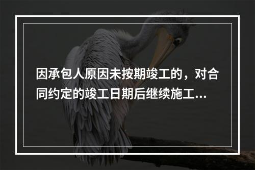 因承包人原因未按期竣工的，对合同约定的竣工日期后继续施工的工