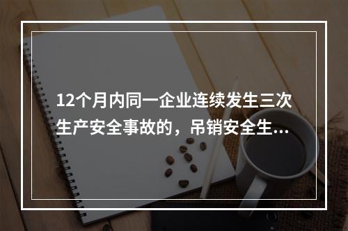 12个月内同一企业连续发生三次生产安全事故的，吊销安全生产许