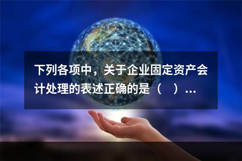 下列各项中，关于企业固定资产会计处理的表述正确的是（　）。