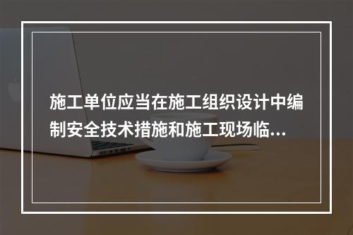 施工单位应当在施工组织设计中编制安全技术措施和施工现场临时用