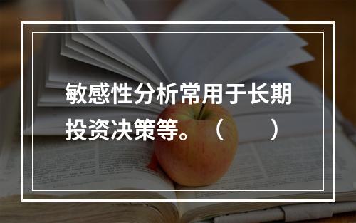 敏感性分析常用于长期投资决策等。（　　）