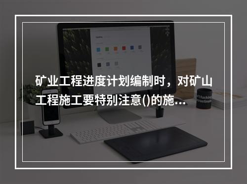 矿业工程进度计划编制时，对矿山工程施工要特别注意()的施工顺