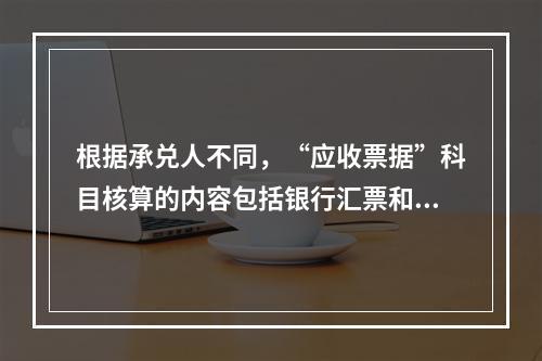 根据承兑人不同，“应收票据”科目核算的内容包括银行汇票和商业