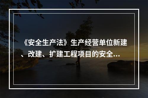 《安全生产法》生产经营单位新建、改建、扩建工程项目的安全设施