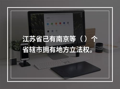 江苏省已有南京等（ ）个省辖市拥有地方立法权。