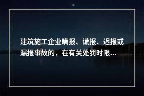 建筑施工企业瞒报、谎报、迟报或漏报事故的，在有关处罚时限规定