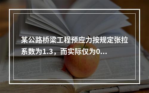 某公路桥梁工程预应力按规定张拉系数为1.3，而实际仅为0.8