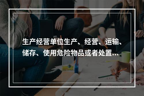 生产经营单位生产、经营、运输、储存、使用危险物品或者处置废弃