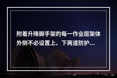 附着升降脚手架的每一作业层架体外侧不必设置上、下两道防护栏杆