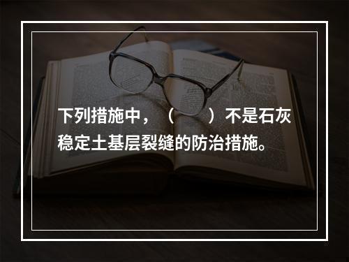 下列措施中，（　　）不是石灰稳定土基层裂缝的防治措施。