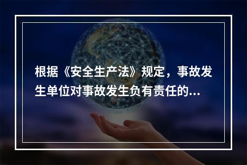 根据《安全生产法》规定，事故发生单位对事故发生负有责任的，依