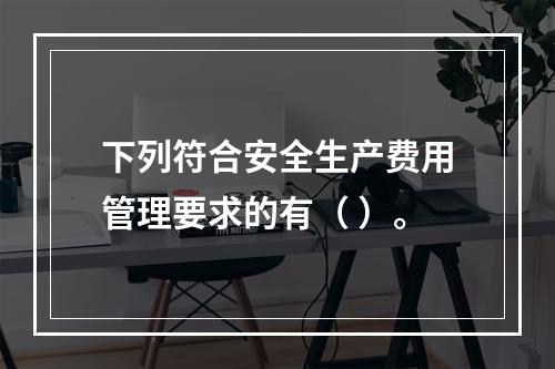 下列符合安全生产费用管理要求的有（ ）。