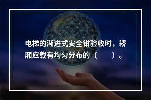 电梯的渐进式安全钳验收时，轿厢应载有均匀分布的（　　）。