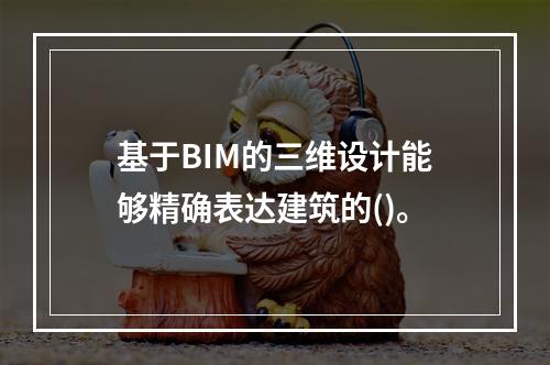 基于BIM的三维设计能够精确表达建筑的()。