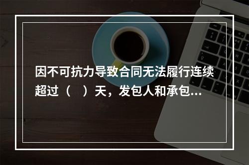 因不可抗力导致合同无法履行连续超过（　）天，发包人和承包人均