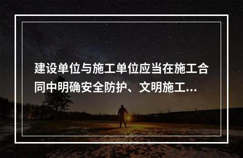 建设单位与施工单位应当在施工合同中明确安全防护、文明施工措施