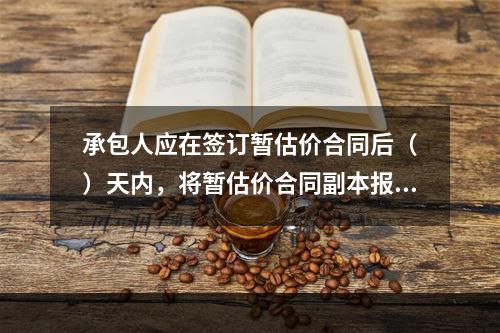 承包人应在签订暂估价合同后（　）天内，将暂估价合同副本报送发