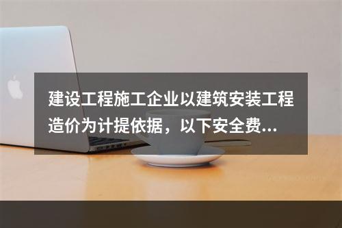 建设工程施工企业以建筑安装工程造价为计提依据，以下安全费用提