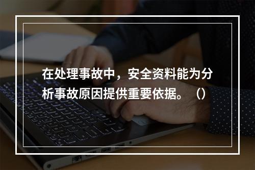 在处理事故中，安全资料能为分析事故原因提供重要依据。（）