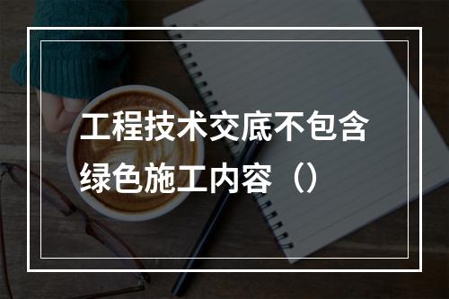 工程技术交底不包含绿色施工内容（）