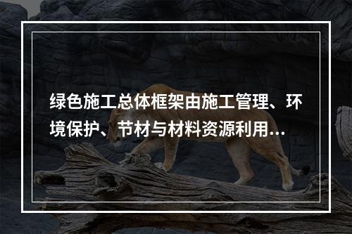 绿色施工总体框架由施工管理、环境保护、节材与材料资源利用、节