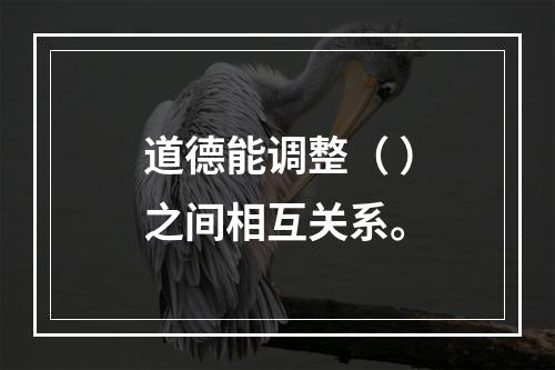 道德能调整（ ）之间相互关系。