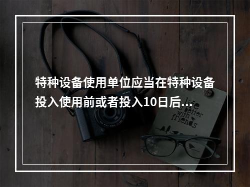 特种设备使用单位应当在特种设备投入使用前或者投入10日后，向