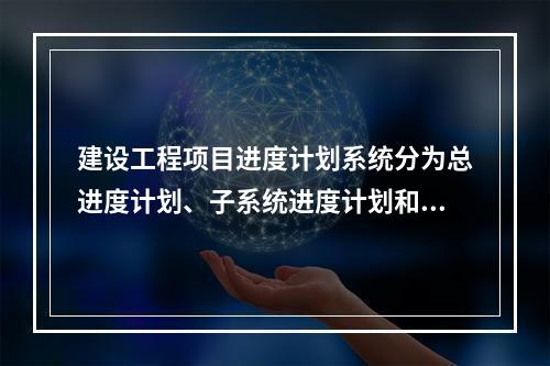 建设工程项目进度计划系统分为总进度计划、子系统进度计划和单项