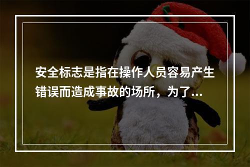 安全标志是指在操作人员容易产生错误而造成事故的场所，为了确保