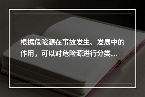 根据危险源在事故发生、发展中的作用，可以对危险源进行分类。决