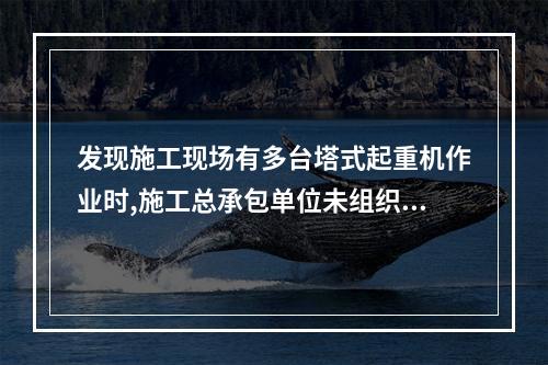 发现施工现场有多台塔式起重机作业时,施工总承包单位未组织制定