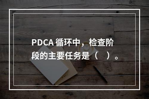 PDCA 循环中，检查阶段的主要任务是（　）。