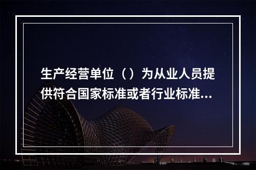 生产经营单位（ ）为从业人员提供符合国家标准或者行业标准的劳