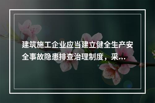 建筑施工企业应当建立健全生产安全事故隐患排查治理制度，采取技