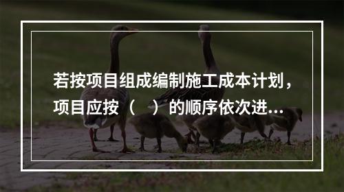 若按项目组成编制施工成本计划，项目应按（　）的顺序依次进行分