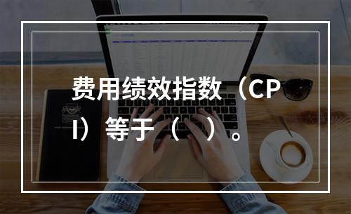 费用绩效指数（CPI）等于（　）。