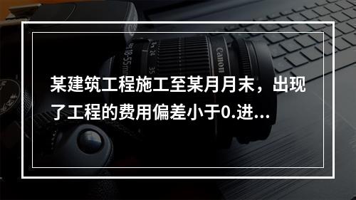 某建筑工程施工至某月月末，出现了工程的费用偏差小于0.进度偏