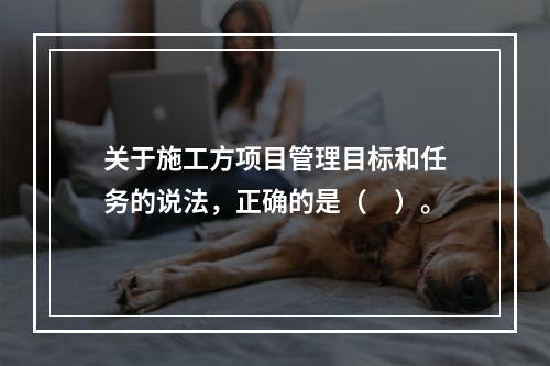 关于施工方项目管理目标和任务的说法，正确的是（　）。