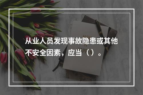 从业人员发现事故隐患或其他不安全因素，应当（ ）。