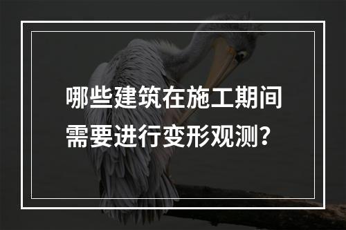 哪些建筑在施工期间需要进行变形观测？