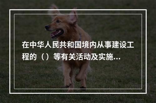 在中华人民共和国境内从事建设工程的（ ）等有关活动及实施对建