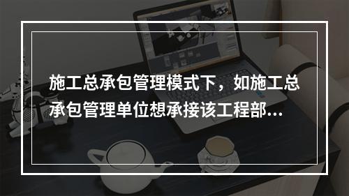 施工总承包管理模式下，如施工总承包管理单位想承接该工程部分工