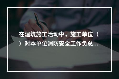 在建筑施工活动中，施工单位（ ）对本单位消防安全工作负总责。