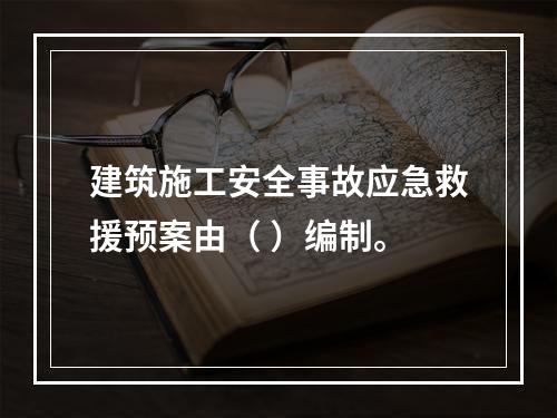 建筑施工安全事故应急救援预案由（ ）编制。