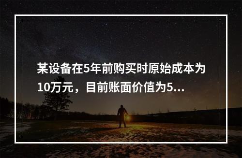 某设备在5年前购买时原始成本为10万元，目前账面价值为5万元