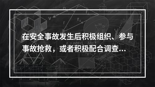 在安全事故发生后积极组织、参与事故抢救，或者积极配合调查、主