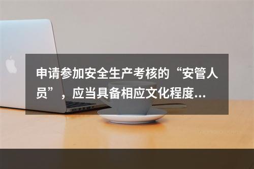 申请参加安全生产考核的“安管人员”，应当具备相应文化程度、专