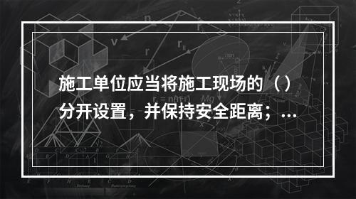 施工单位应当将施工现场的（ ）分开设置，并保持安全距离；办公