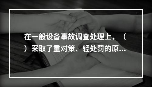 在一般设备事故调查处理上，（ ）采取了重对策、轻处罚的原则。